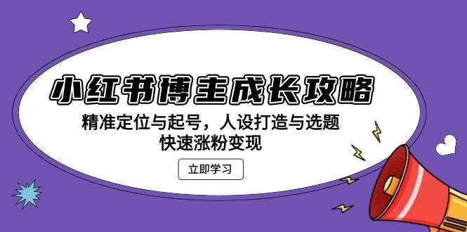 小红书博主成长攻略：精准定位与起号，人设打造与选题，快速涨粉变现-赛德副业库