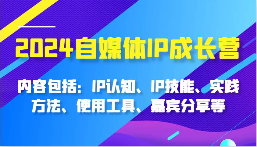 2024自媒体IP成长营，内容包括：IP认知、IP技能、实践方法、使用工具、嘉宾分享等-赛德副业库
