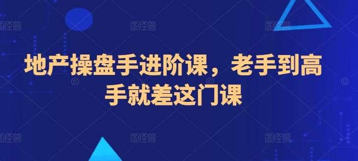 地产操盘手进阶课，老手到高手就差这门课-赛德副业库
