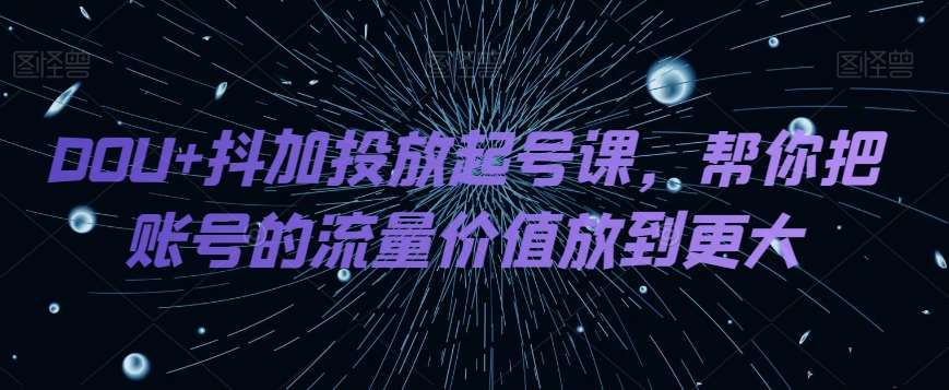 DOU+抖加投放起号课，帮你把账号的流量价值放到更大-赛德副业库
