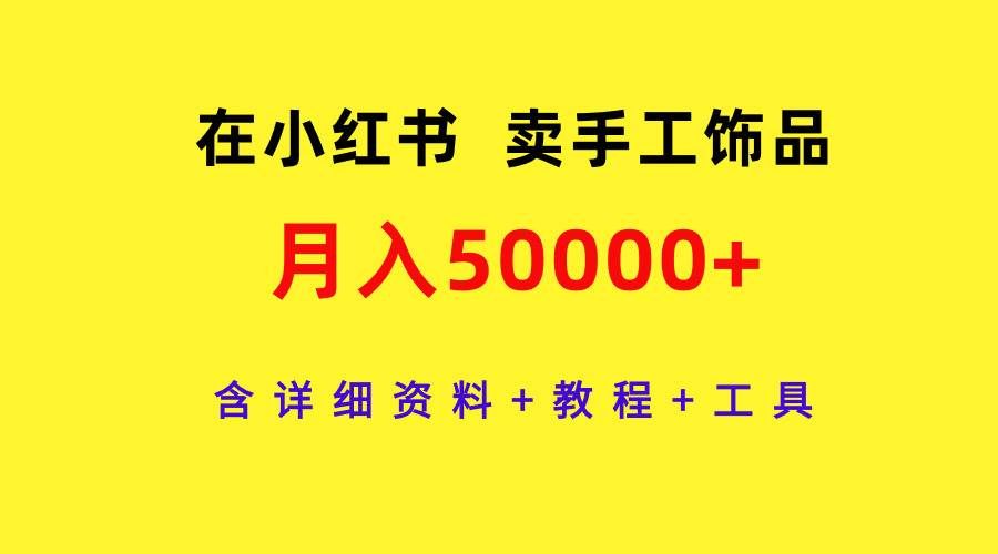（9585期）在小红书卖手工饰品，月入50000+，含详细资料+教程+工具-赛德副业库
