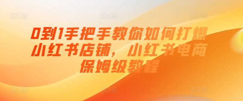 0到1手把手教你如何打爆小红书店铺，小红书电商保姆级教程-赛德副业库