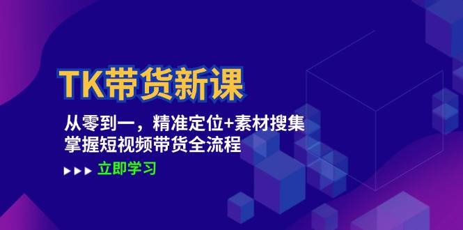 （12588期）TK带货新课：从零到一，精准定位+素材搜集 掌握短视频带货全流程-赛德副业库