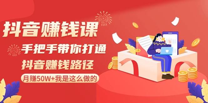 抖音赚钱课：手把手带你打通抖音赚钱路径，月赚50W+我是这么做的！-赛德副业库