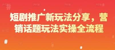 短剧推广新玩法分享，营销话题玩法实操全流程-赛德副业库