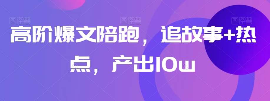 高阶爆文陪跑，追故事+热点，产出10w+-赛德副业库