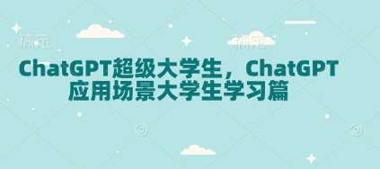 ChatGPT超级大学生，ChatGPT 应用场景大学生学习篇-赛德副业库