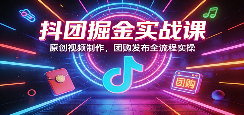 抖团掘金实战课:原创视频制作,团购发布全流程实操-赛德副业库