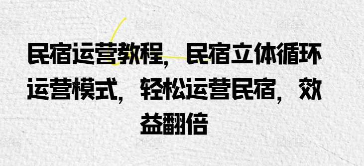 民宿运营教程，民宿立体循环运营模式，轻松运营民宿，效益翻倍-赛德副业库