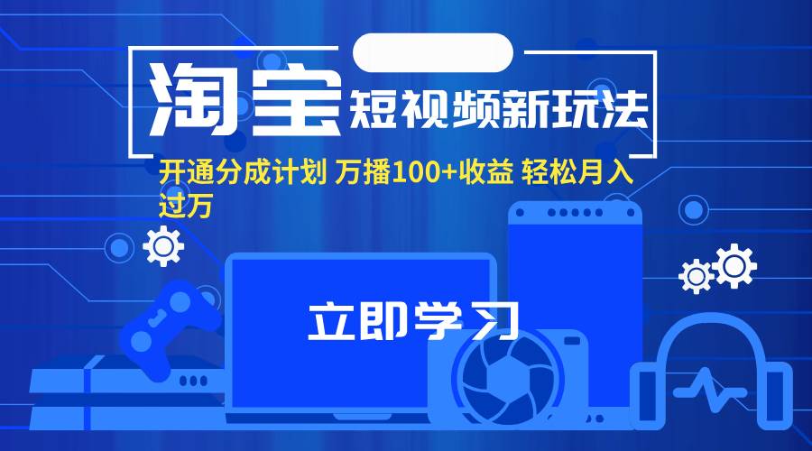 （11948期）淘宝短视频新玩法，开通分成计划，万播100+收益，轻松月入过万。-赛德副业库