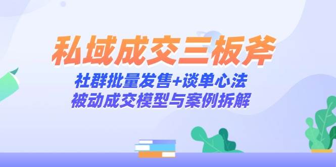 (14762期)私域成交三板斧:社群批量发售+谈单心法,被动成交模型与案例拆解-赛德副业库