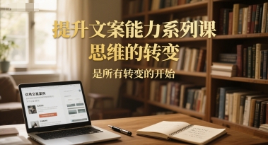 提升文案能力系列课,思维的转变,是所有转变的开始-赛德副业库
