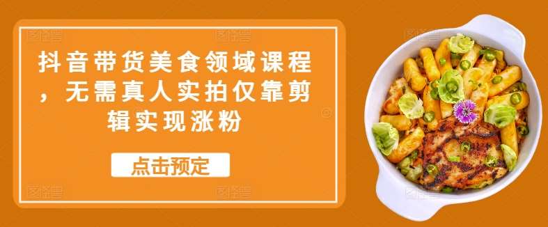 抖音带货美食领域课程,无需真人实拍仅靠剪辑实现涨粉-赛德副业库