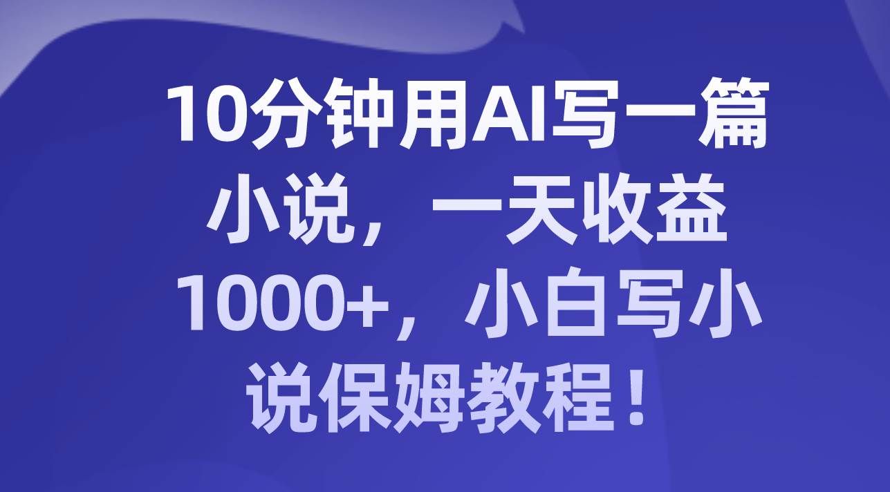 (8008期)10分钟用AI写一篇小说,一天收益1000+,小白写小说保姆教程!-赛德副业库