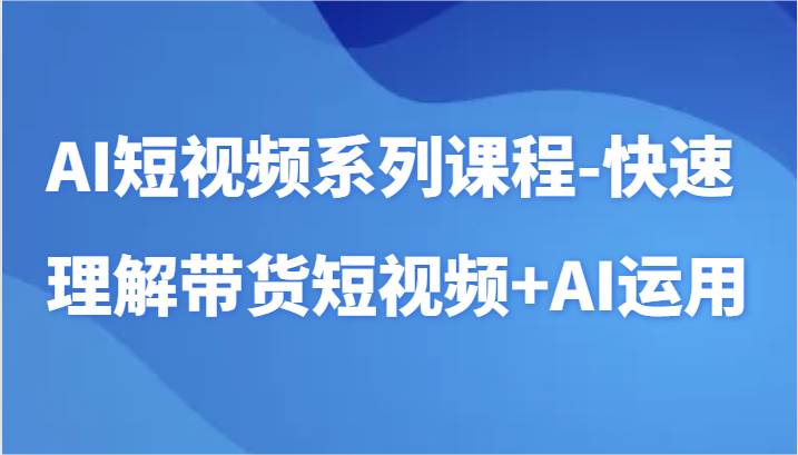 AI短视频系列课程-快速理解带货短视频+AI工具短视频运用-赛德副业库