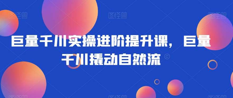巨量千川实操进阶提升课，巨量干川撬动自然流-赛德副业库