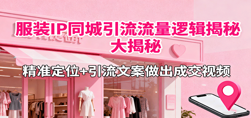 服装IP同城引流流量逻辑大揭秘，精准定位+引流文案做出成交视频-赛德副业库