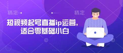 短视频起号直播ip运营，适合零基础小白-赛德副业库