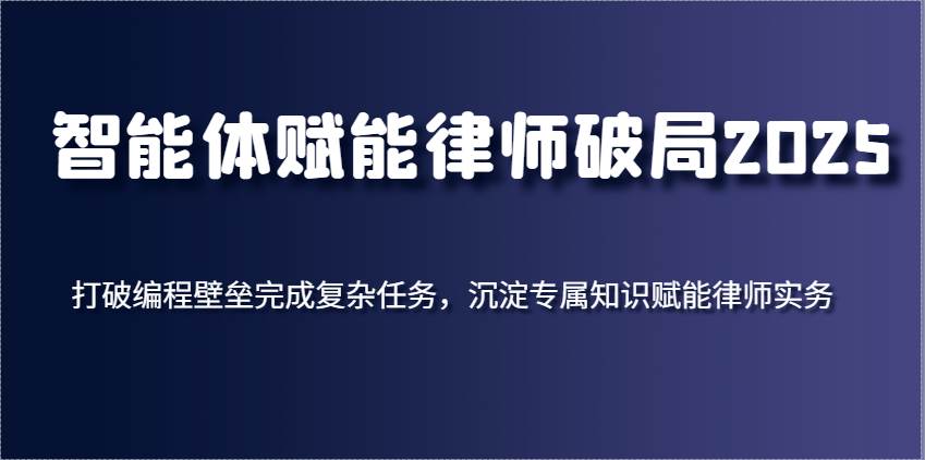 智能体赋能律师破局2025，打破编程壁垒完成复杂任务，沉淀专属知识赋能律师实务-赛德副业库