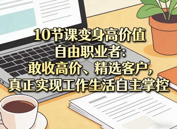 10节课变身高价值自由职业者：敢收高价、精选客户，真正实现工作生活自主掌控-赛德副业库