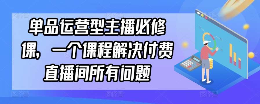 单品运营型主播必修课，一个课程解决付费直播间所有问题-赛德副业库
