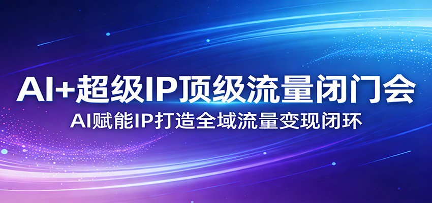 AI+超级IP顶级流量闭门会：AI赋能IP打造全域流量变现闭环-赛德副业库
