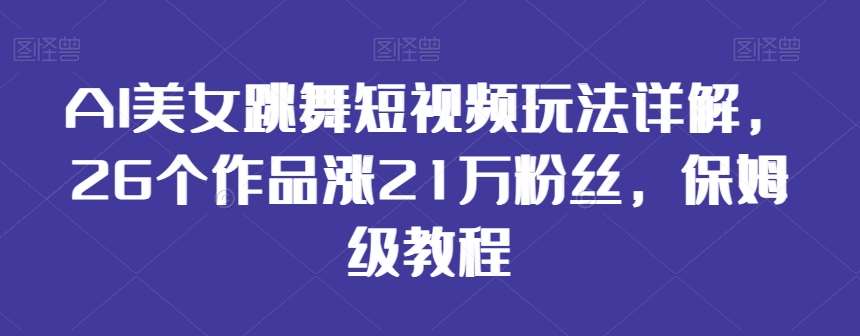 AI美女跳舞短视频玩法详解，26个作品涨21万粉丝，保姆级教程【揭秘】-赛德副业库
