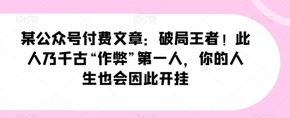 某公众号付费文章：破局王者！此人乃千古“作弊”第一人，你的人生也会因此开挂-赛德副业库