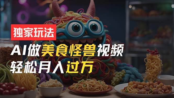（11357期）零门槛操作，AI美食怪兽短视频玩法，月入过万新手也能做！-赛德副业库