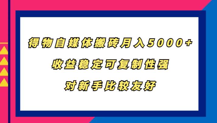 得物自媒体搬砖，月入5000+，收益稳定可复制性强，对新手比较友好-赛德副业库