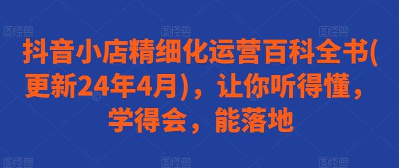 抖音小店精细化运营百科全书(更新24年4月)，让你听得懂，学得会，能落地-赛德副业库