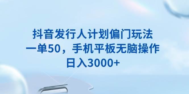 （13967期）抖音发行人计划偏门玩法，一单50，手机平板无脑操作，日入3000+-赛德副业库