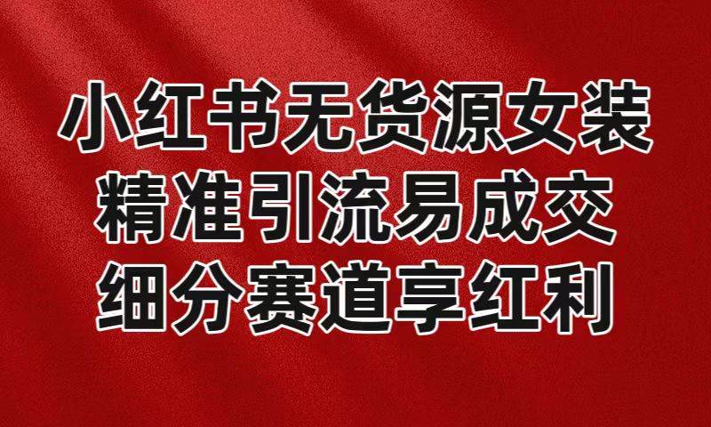 小红书无货源女装，精准引流易成交，平台红利期小白也可操作蓝海赛道-赛德副业库