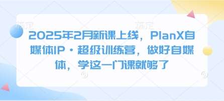 2025年2月新课上线，PlanX自媒体IP·超级训练营，做好自媒体，学这一门课就够了-赛德副业库