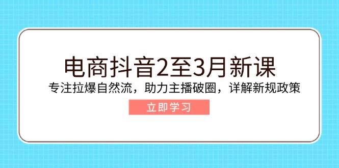 （14268期）电商抖音2至3月新课：专注拉爆自然流，助力主播破圈，详解新规政策-赛德副业库