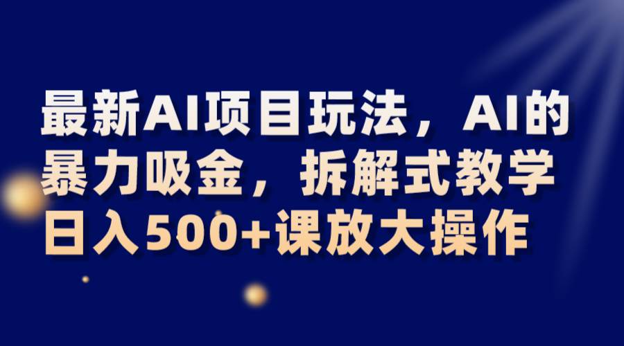 最新AI项目玩法，AI的暴力吸金，拆解式教学，日入500+课放大操作-赛德副业库