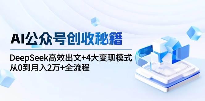 AI公众号创收秘籍：DeepSeek高效出文+4大变现模式，从0到月入2万+全流程-赛德副业库