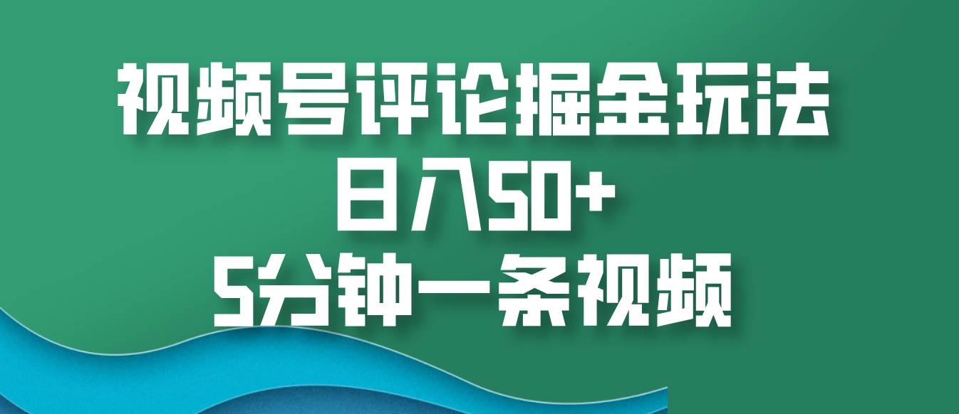 视频号评论掘金玩法，日入50+，5分钟一条视频-赛德副业库