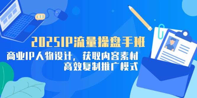 （14609期）2025IP流量操盘手班，商业IP人物设计，获取内容素材，高效复制推广模式-赛德副业库