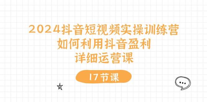 （10948期）2024抖音短视频实操训练营：如何利用抖音盈利，详细运营课（17节视频课）-赛德副业库