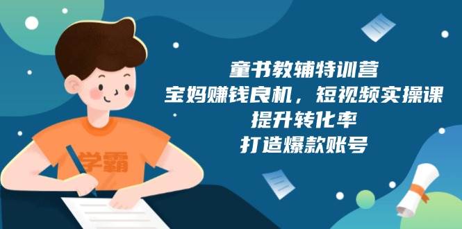 (13899期)童书教辅特训营,宝妈赚钱良机,短视频实操课,提升转化率,打造爆款账号-赛德副业库