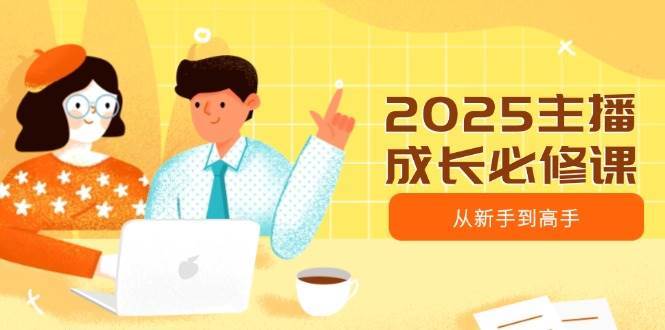 2025主播成长必修课，主播从新手到高手，涵盖趋势、定位、能力构建等-赛德副业库