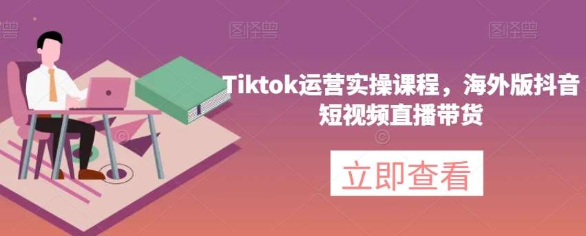 Tiktok运营实操课程，海外版抖音短视频直播带货-赛德副业库