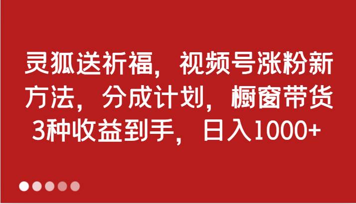 灵狐送祈福，视频号涨粉新方法，分成计划，橱窗带货 3种收益到手，日入1000+-赛德副业库