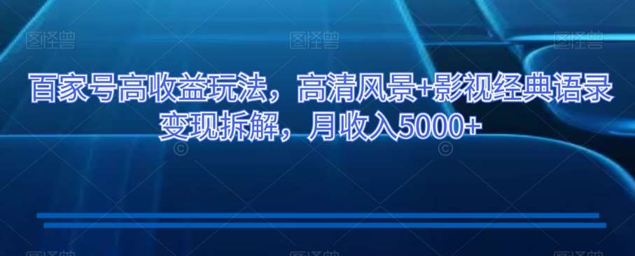 百家号高收益玩法，高清风景+影视经典语录变现拆解，月收入5000+【揭秘】-赛德副业库