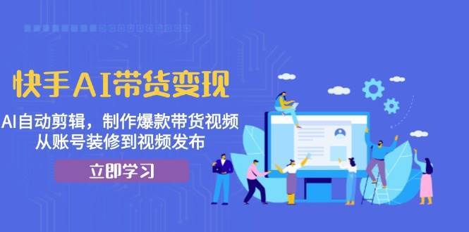 快手AI带货变现:AI自动剪辑,制作爆款带货视频,从账号装修到视频发布-赛德副业库