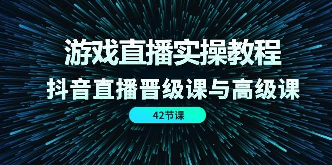 游戏直播实操教程，抖音直播晋级课与高级课（42节）-赛德副业库