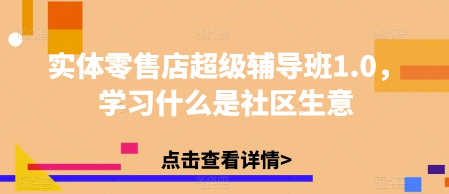 实体零售店超级辅导班1.0,学习什么是社区生意-赛德副业库