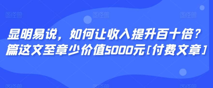 显明易说，如何让收入提升百十倍？‮篇这‬文‮至章‬少价值5000元[付费文章]-赛德副业库