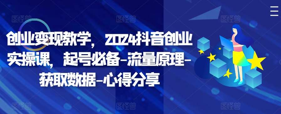 创业变现教学,2024抖音创业实操课,起号必备-流量原理-获取数据-心得分享-赛德副业库